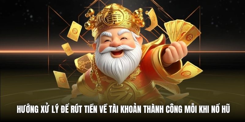 Hướng xử lý để rút tiền về tài khoản thành công mỗi khi nổ hũ