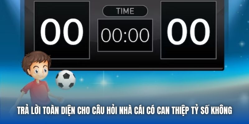 Trả lời toàn diện cho câu hỏi nhà cái có can thiệp tỷ số không